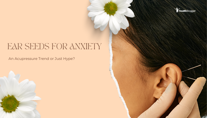 Ear Seeds for Anxiety- An Acupressure Trend or Just Hype?