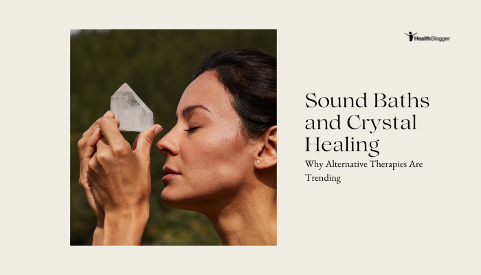 Sound Baths and Crystal Healing- Why Alternative Therapies Are Trending